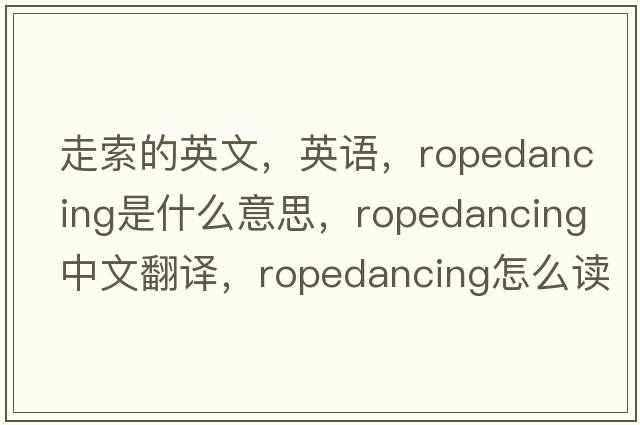 走索的英文，英語(yǔ)，ropedancing是什么意思，ropedancing中文翻譯，ropedancing怎么讀、發(fā)音、用法及例句