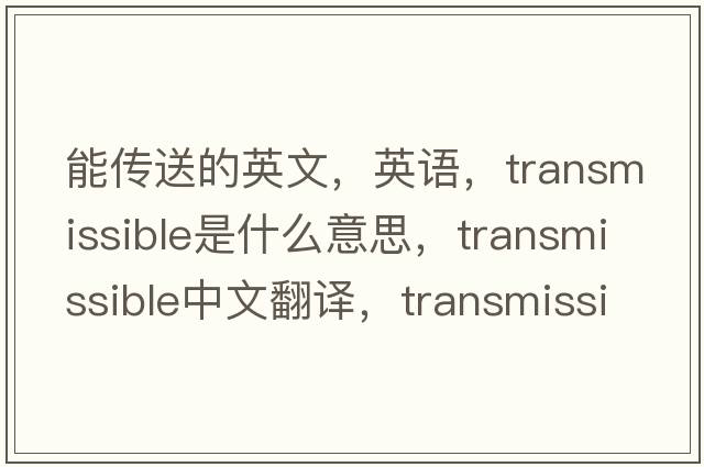 能傳送的英文，英語(yǔ)，transmissible是什么意思，transmissible中文翻譯，transmissible怎么讀、發(fā)音、用法及例句