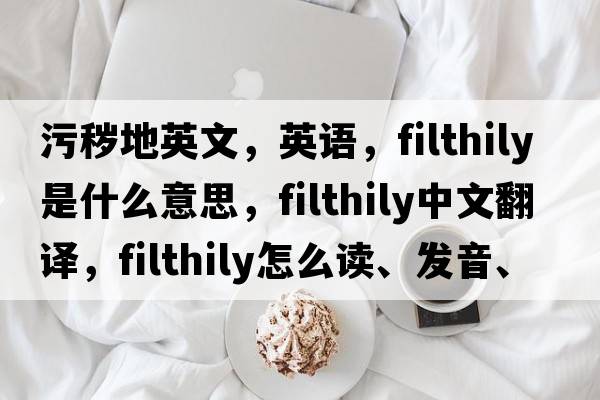 污穢地英文，英語(yǔ)，filthily是什么意思，filthily中文翻譯，filthily怎么讀、發(fā)音、用法及例句