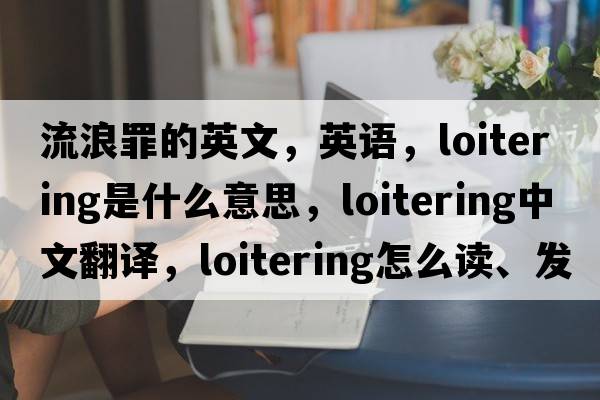 流浪罪的英文，英語(yǔ)，loitering是什么意思，loitering中文翻譯，loitering怎么讀、發(fā)音、用法及例句