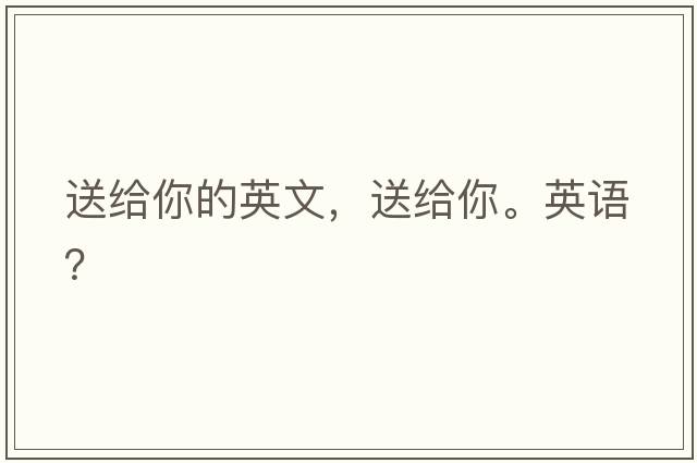 送給你的英文，送給你。英語(yǔ)？