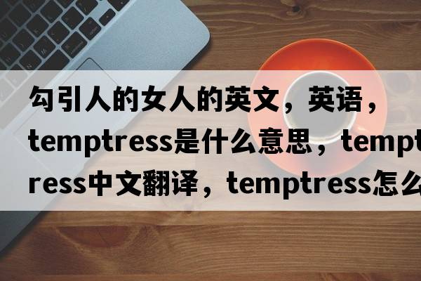 勾引人的女人的英文，英語(yǔ)，temptress是什么意思，temptress中文翻譯，temptress怎么讀、發(fā)音、用法及例句