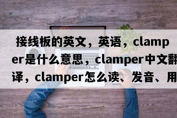  接線(xiàn)板的英文，英語(yǔ)，clamper是什么意思，clamper中文翻譯，clamper怎么讀、發(fā)音、用法及例句