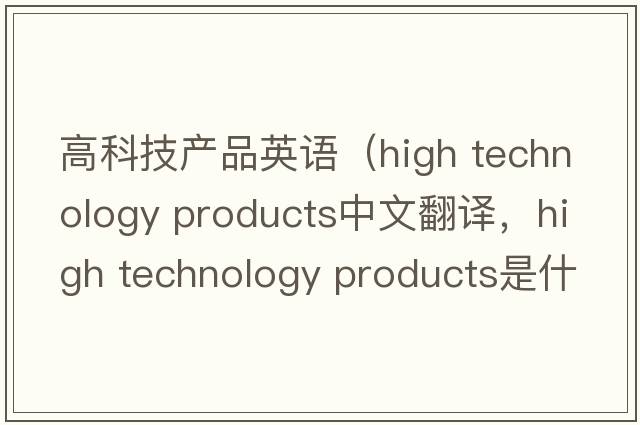高科技產(chǎn)品英語(yǔ)（high technology products中文翻譯，high technology products是什么意思，high technology products發(fā)音、用法及例句）
