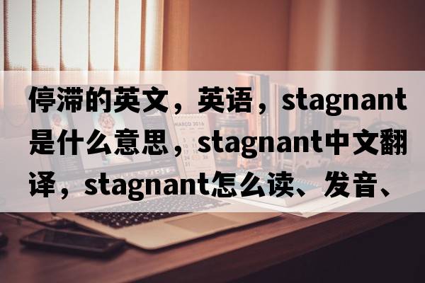 停滯的英文，英語(yǔ)，stagnant是什么意思，stagnant中文翻譯，stagnant怎么讀、發(fā)音、用法及例句