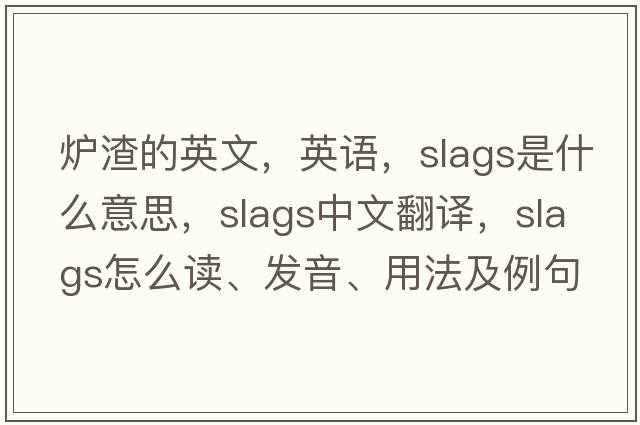 爐渣的英文，英語(yǔ)，slags是什么意思，slags中文翻譯，slags怎么讀、發(fā)音、用法及例句