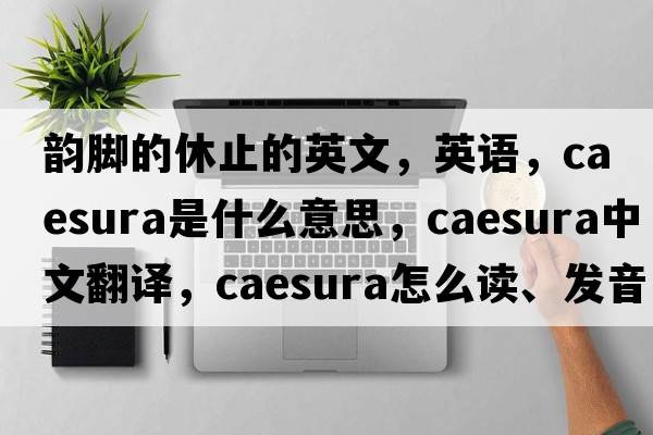 韻腳的休止的英文，英語(yǔ)，caesura是什么意思，caesura中文翻譯，caesura怎么讀、發(fā)音、用法及例句