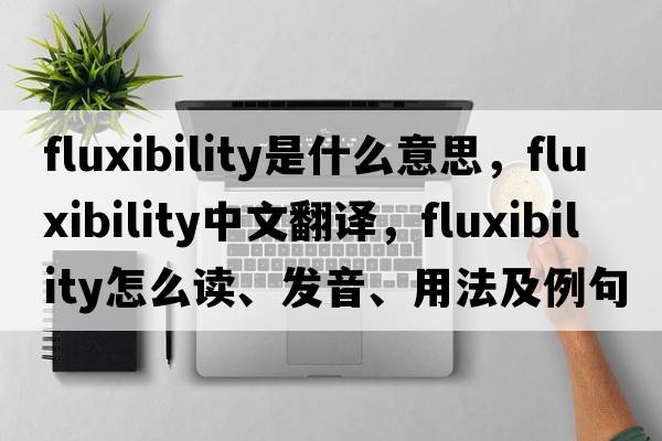 fluxibility是什么意思，fluxibility中文翻譯，fluxibility怎么讀、發(fā)音、用法及例句