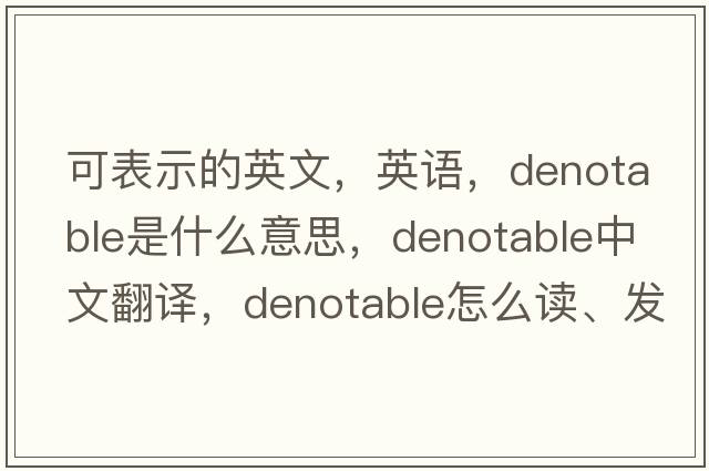 可表示的英文，英語(yǔ)，denotable是什么意思，denotable中文翻譯，denotable怎么讀、發(fā)音、用法及例句