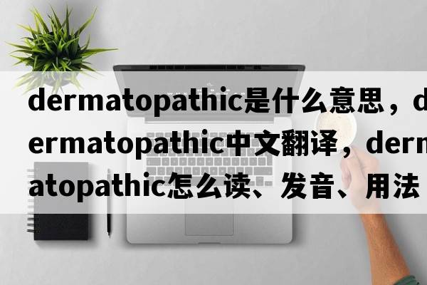 dermatopathic是什么意思，dermatopathic中文翻譯，dermatopathic怎么讀、發(fā)音、用法及例句