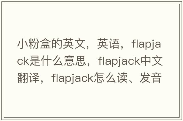 小粉盒的英文，英語(yǔ)，flapjack是什么意思，flapjack中文翻譯，flapjack怎么讀、發(fā)音、用法及例句