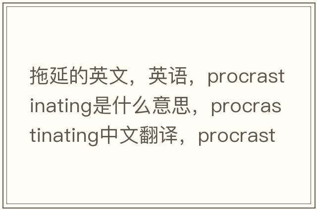 拖延的英文，英語(yǔ)，procrastinating是什么意思，procrastinating中文翻譯，procrastinating怎么讀、發(fā)音、用法及例句