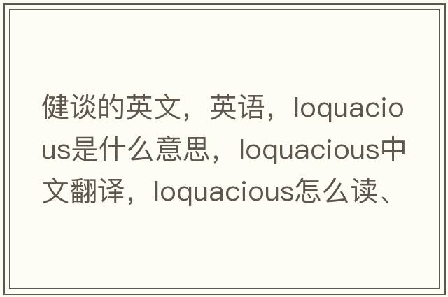健談的英文，英語(yǔ)，loquacious是什么意思，loquacious中文翻譯，loquacious怎么讀、發(fā)音、用法及例句