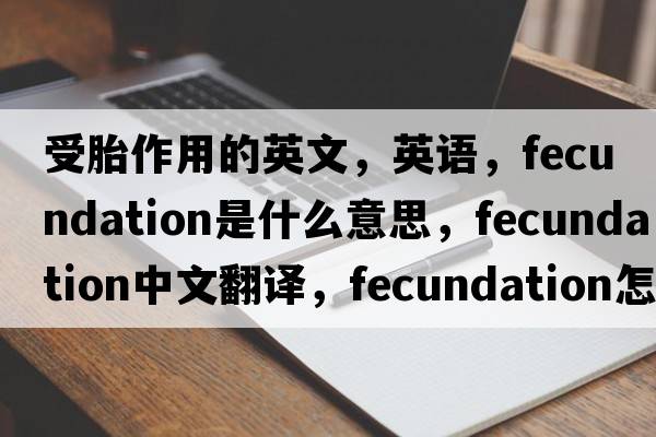 受胎作用的英文，英語(yǔ)，fecundation是什么意思，fecundation中文翻譯，fecundation怎么讀、發(fā)音、用法及例句