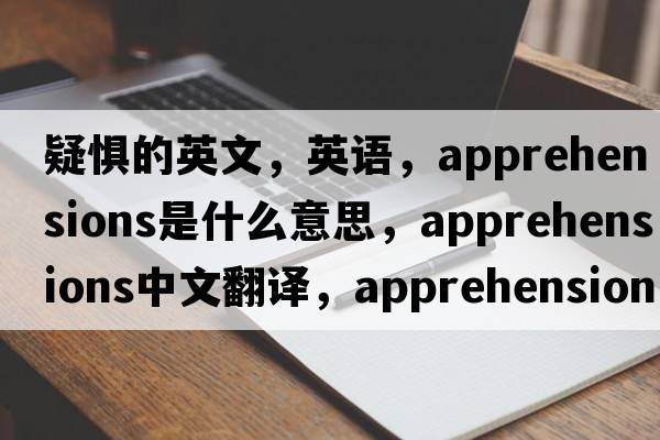疑懼的英文，英語(yǔ)，apprehensions是什么意思，apprehensions中文翻譯，apprehensions怎么讀、發(fā)音、用法及例句