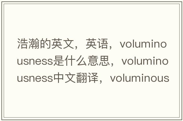 浩瀚的英文，英語(yǔ)，voluminousness是什么意思，voluminousness中文翻譯，voluminousness怎么讀、發(fā)音、用法及例句