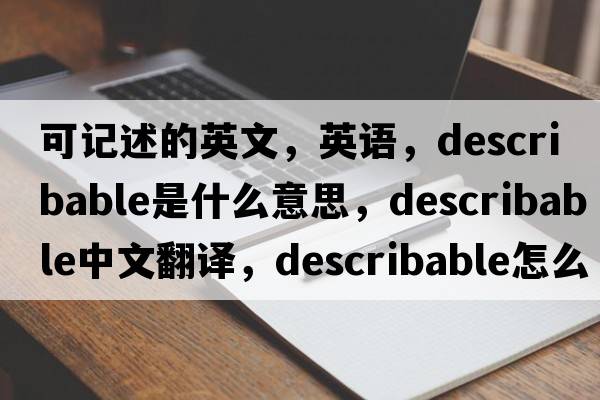可記述的英文，英語(yǔ)，describable是什么意思，describable中文翻譯，describable怎么讀、發(fā)音、用法及例句