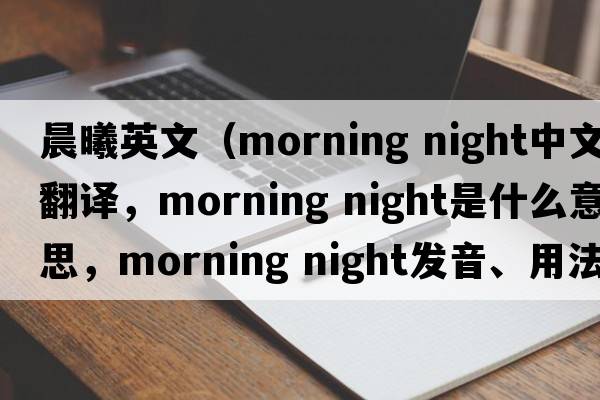 晨曦英文（morning night中文翻譯，morning night是什么意思，morning night發(fā)音、用法及例句）