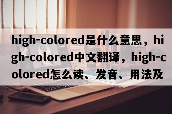 high-colored是什么意思，high-colored中文翻譯，high-colored怎么讀、發(fā)音、用法及例句