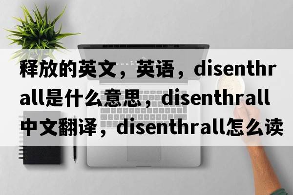 釋放的英文，英語(yǔ)，disenthrall是什么意思，disenthrall中文翻譯，disenthrall怎么讀、發(fā)音、用法及例句