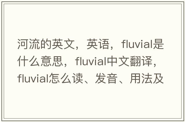 河流的英文，英語(yǔ)，fluvial是什么意思，fluvial中文翻譯，fluvial怎么讀、發(fā)音、用法及例句