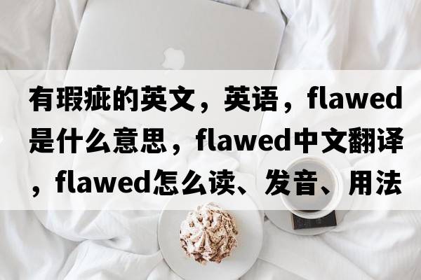 有瑕疵的英文，英語(yǔ)，flawed是什么意思，flawed中文翻譯，flawed怎么讀、發(fā)音、用法及例句