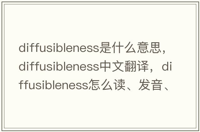 diffusibleness是什么意思，diffusibleness中文翻譯，diffusibleness怎么讀、發(fā)音、用法及例句