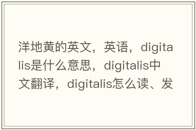 洋地黃的英文，英語(yǔ)，digitalis是什么意思，digitalis中文翻譯，digitalis怎么讀、發(fā)音、用法及例句