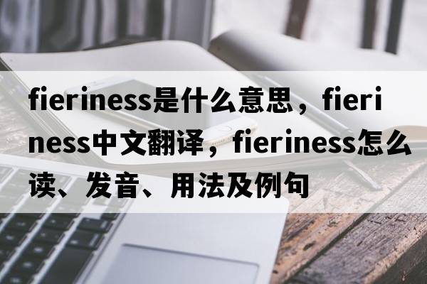 fieriness是什么意思，fieriness中文翻譯，fieriness怎么讀、發(fā)音、用法及例句