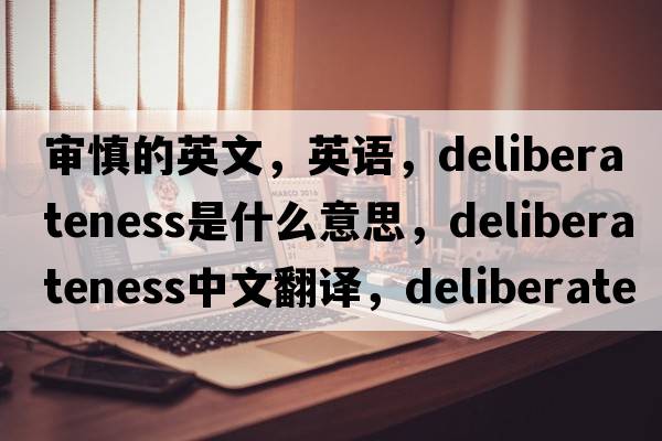 審慎的英文，英語(yǔ)，deliberateness是什么意思，deliberateness中文翻譯，deliberateness怎么讀、發(fā)音、用法及例句