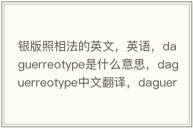 銀版照相法的英文，英語(yǔ)，daguerreotype是什么意思，daguerreotype中文翻譯，daguerreotype怎么讀、發(fā)音、用法及例句