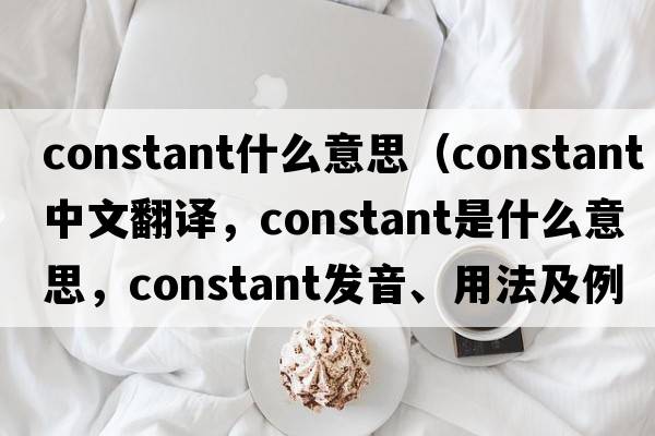 constant什么意思（constant中文翻譯，constant是什么意思，constant發(fā)音、用法及例句）