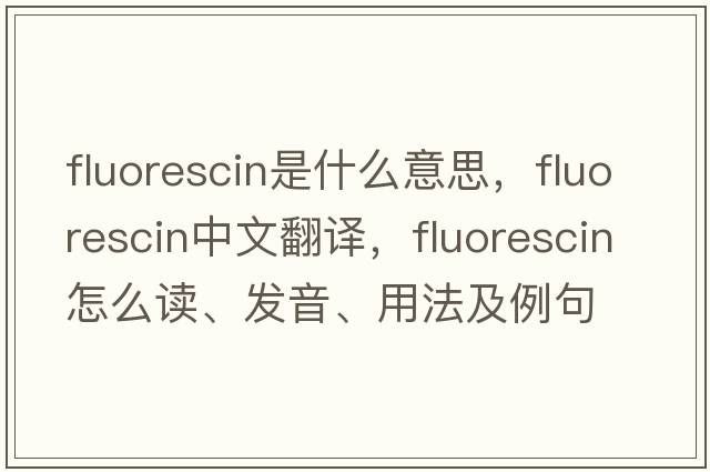 fluorescin是什么意思，fluorescin中文翻譯，fluorescin怎么讀、發(fā)音、用法及例句
