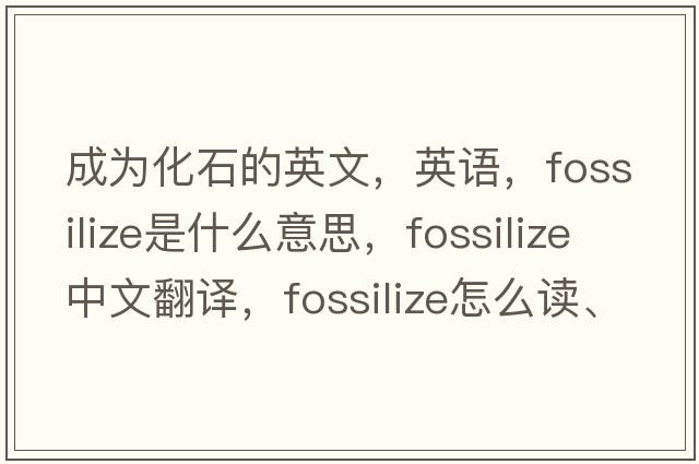 成為化石的英文，英語(yǔ)，fossilize是什么意思，fossilize中文翻譯，fossilize怎么讀、發(fā)音、用法及例句