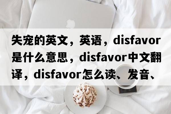 失寵的英文，英語(yǔ)，disfavor是什么意思，disfavor中文翻譯，disfavor怎么讀、發(fā)音、用法及例句