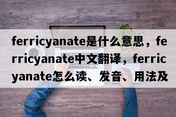 ferricyanate是什么意思，ferricyanate中文翻譯，ferricyanate怎么讀、發(fā)音、用法及例句