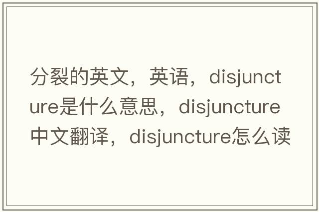 分裂的英文，英語(yǔ)，disjuncture是什么意思，disjuncture中文翻譯，disjuncture怎么讀、發(fā)音、用法及例句