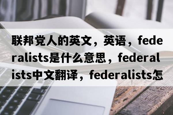 聯(lián)邦黨人的英文，英語(yǔ)，federalists是什么意思，federalists中文翻譯，federalists怎么讀、發(fā)音、用法及例句