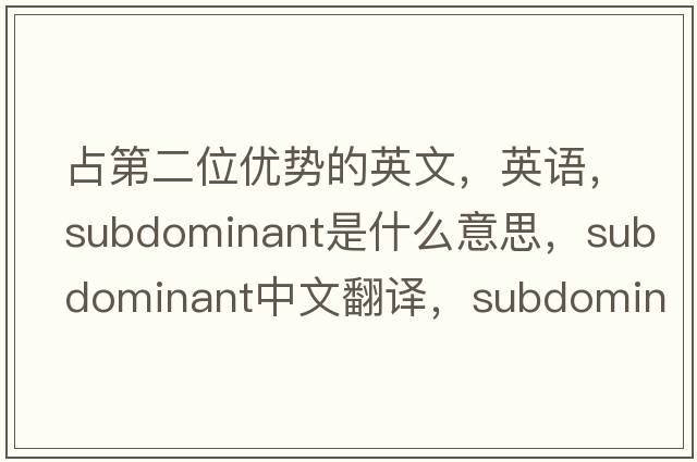占第二位優(yōu)勢的英文，英語(yǔ)，subdominant是什么意思，subdominant中文翻譯，subdominant怎么讀、發(fā)音、用法及例句