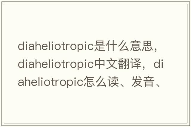 diaheliotropic是什么意思，diaheliotropic中文翻譯，diaheliotropic怎么讀、發(fā)音、用法及例句