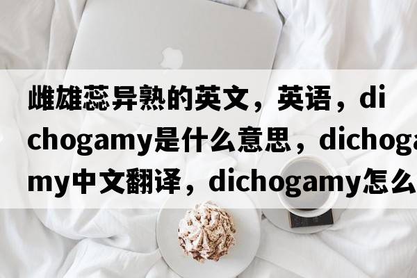 雌雄蕊異熟的英文，英語(yǔ)，dichogamy是什么意思，dichogamy中文翻譯，dichogamy怎么讀、發(fā)音、用法及例句