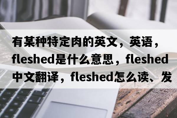 有某種特定肉的英文，英語(yǔ)，fleshed是什么意思，fleshed中文翻譯，fleshed怎么讀、發(fā)音、用法及例句