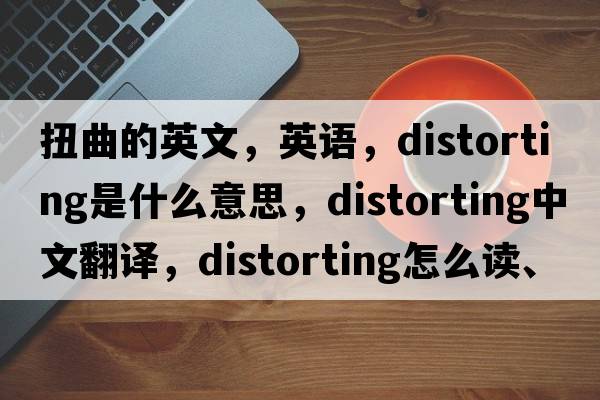 扭曲的英文，英語(yǔ)，distorting是什么意思，distorting中文翻譯，distorting怎么讀、發(fā)音、用法及例句