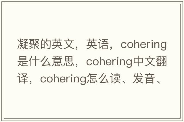 凝聚的英文，英語(yǔ)，cohering是什么意思，cohering中文翻譯，cohering怎么讀、發(fā)音、用法及例句