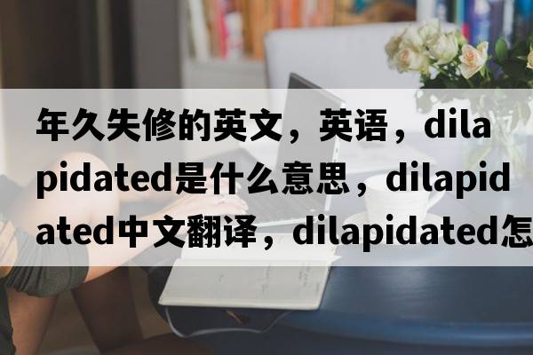 年久失修的英文，英語(yǔ)，dilapidated是什么意思，dilapidated中文翻譯，dilapidated怎么讀、發(fā)音、用法及例句