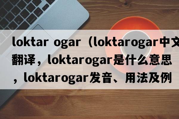 loktar ogar（loktarogar中文翻譯，loktarogar是什么意思，loktarogar發(fā)音、用法及例句）