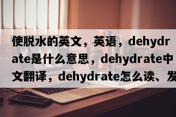 使脫水的英文，英語(yǔ)，dehydrate是什么意思，dehydrate中文翻譯，dehydrate怎么讀、發(fā)音、用法及例句