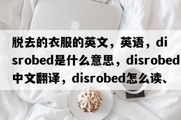 脫去的衣服的英文，英語(yǔ)，disrobed是什么意思，disrobed中文翻譯，disrobed怎么讀、發(fā)音、用法及例句