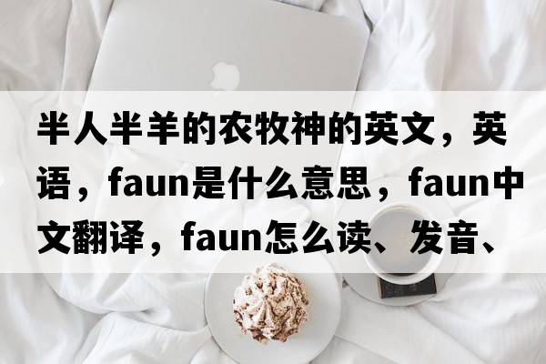 半人半羊的農牧神的英文，英語(yǔ)，faun是什么意思，faun中文翻譯，faun怎么讀、發(fā)音、用法及例句