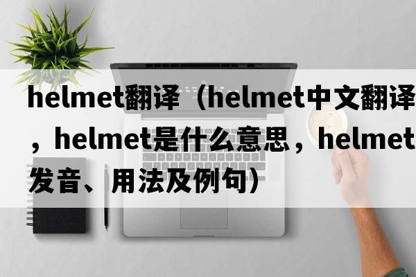 helmet翻譯（helmet中文翻譯，helmet是什么意思，helmet發(fā)音、用法及例句）